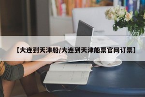【大连到天津船/大连到天津船票官网订票】