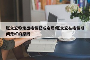 张文宏称走出疫情已成定局/张文宏在疫情期间走红的原因