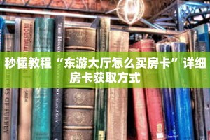 秒懂教程“东游大厅怎么买房卡”详细房卡获取方式