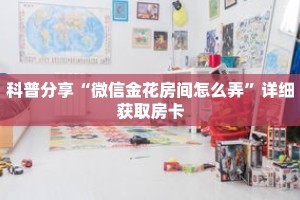科普分享“微信金花房间怎么弄”详细获取房卡