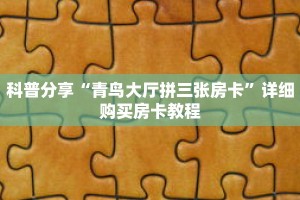 科普分享“青鸟大厅拼三张房卡”详细购买房卡教程