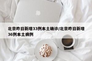 北京昨日新增33例本土确诊/北京昨日新增36例本土病例
