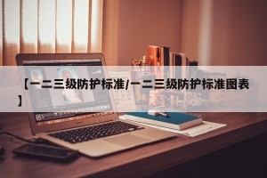 【一二三级防护标准/一二三级防护标准图表】