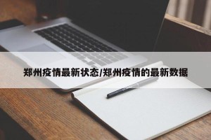 郑州疫情最新状态/郑州疫情的最新数据
