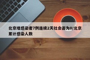 北京增感染者7例连续2天社会面为0/北京累计感染人数