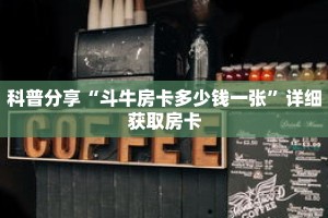 科普分享“斗牛房卡多少钱一张”详细获取房卡