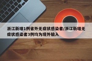 浙江新增1例省外无症状感染者/浙江新增无症状感染者3例均为境外输入
