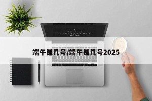 端午是几号/端午是几号2025