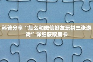 科普分享“怎么和微信好友玩拼三张游戏”详细获取房卡