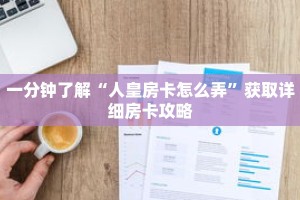 一分钟了解“人皇房卡怎么弄”获取详细房卡攻略