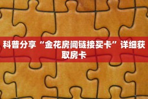 科普分享“金花房间链接买卡”详细获取房卡