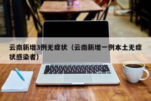 云南新增3例无症状（云南新增一例本土无症状感染者）