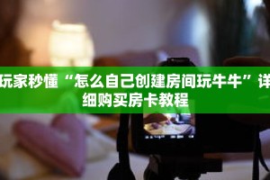 玩家秒懂“怎么自己创建房间玩牛牛”详细购买房卡教程