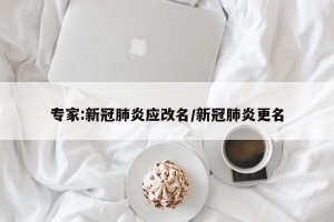 专家:新冠肺炎应改名/新冠肺炎更名