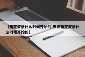 【新冠疫情什么时候开始的,天津新冠疫情什么时候开始的】