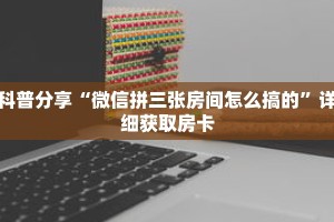 科普分享“微信拼三张房间怎么搞的”详细获取房卡