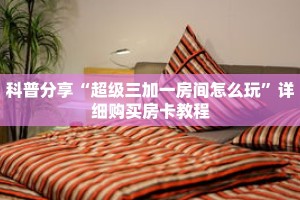 科普分享“超级三加一房间怎么玩”详细购买房卡教程