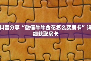 科普分享“微信牛牛金花怎么买房卡”详细获取房卡