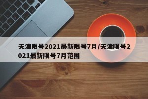 天津限号2021最新限号7月/天津限号2021最新限号7月范围
