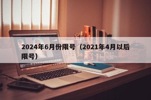 2024年6月份限号（2021年4月以后限号）