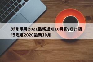 郑州限号2021最新通知10月份/郑州限行规定2020最新10月