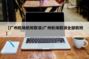 【广州机场航班取消/广州机场取消全部航班】