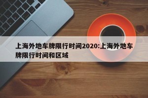 上海外地车牌限行时间2020:上海外地车牌限行时间和区域