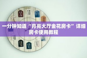 一分钟知道“月亮大厅金花房卡”详细房卡使用教程