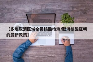 【多地取消区域全员核酸检测/取消核酸证明的最新政策】