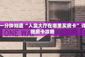 一分钟知道“人皇大厅在哪里买房卡”详细房卡攻略