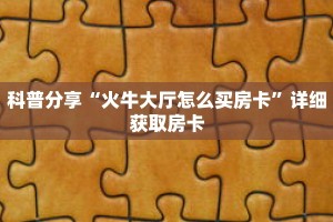 科普分享“火牛大厅怎么买房卡”详细获取房卡