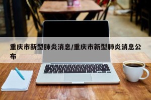 重庆市新型肺炎消息/重庆市新型肺炎消息公布