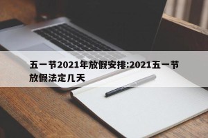 五一节2021年放假安排:2021五一节放假法定几天