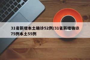 31省新增本土确诊52例/31省新增确诊75例本土55例