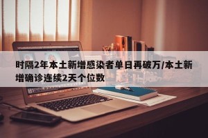 时隔2年本土新增感染者单日再破万/本土新增确诊连续2天个位数