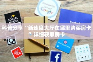 科普分享“新速度大厅在哪里购买房卡”详细获取房卡