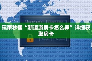 玩家秒懂“新道游房卡怎么弄”详细获取房卡