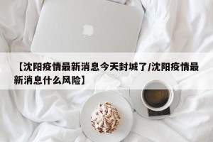 【沈阳疫情最新消息今天封城了/沈阳疫情最新消息什么风险】