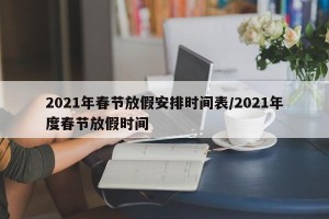 2021年春节放假安排时间表/2021年度春节放假时间