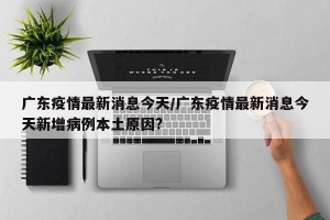 广东疫情最新消息今天/广东疫情最新消息今天新增病例本土原因?