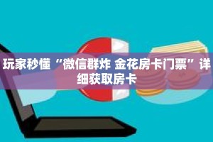 玩家秒懂“微信群炸 金花房卡门票”详细获取房卡