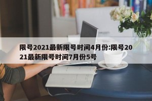 限号2021最新限号时间4月份:限号2021最新限号时间7月份5号