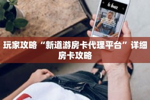 玩家攻略“新道游房卡代理平台”详细房卡攻略