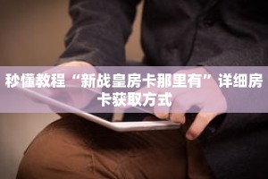 秒懂教程“新战皇房卡那里有”详细房卡获取方式