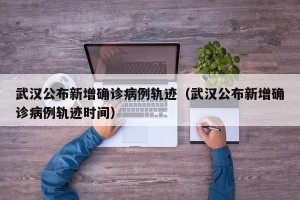 武汉公布新增确诊病例轨迹（武汉公布新增确诊病例轨迹时间）