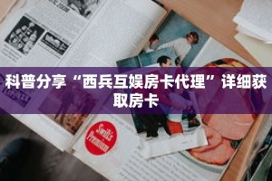 科普分享“西兵互娱房卡代理”详细获取房卡