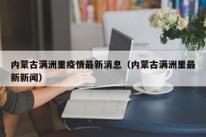 内蒙古满洲里疫情最新消息（内蒙古满洲里最新新闻）