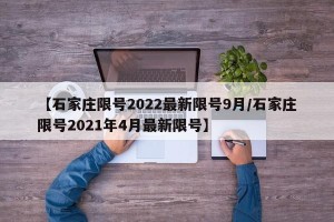 【石家庄限号2022最新限号9月/石家庄限号2021年4月最新限号】