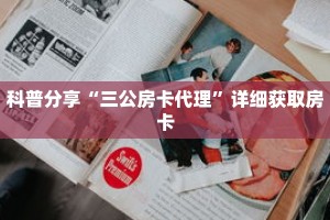 科普分享“三公房卡代理”详细获取房卡