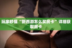 玩家秒懂“新西游怎么买房卡”详细获取房卡